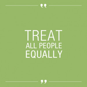 To treat all people equally, and with kindness, respect and dignity ...