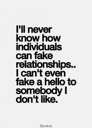 ... fake relationships...i can't even fake a hello to somebody i don't
