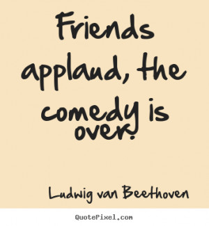 ... picture quotes about friendship - Friends applaud, the comedy is over