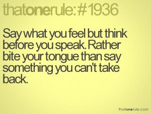 Say what you feel but think before you speak. Rather bite your tongue ...