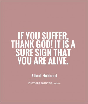If you suffer, thank God! It is a sure sign that you are alive ...