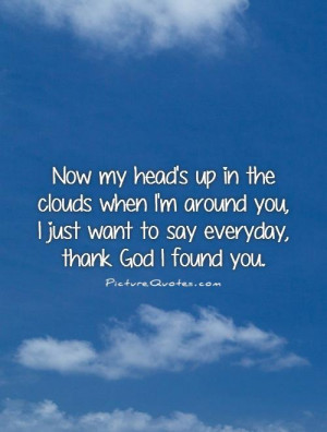Thank God I Found You Quotes And Sayings ~ Now My Head's Up In The ...