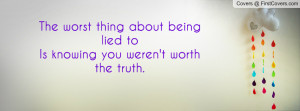 The worst thing about being lied toIs knowing you weren't worth the ...