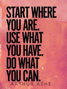Start where you are. Use what you have. Do what you can.