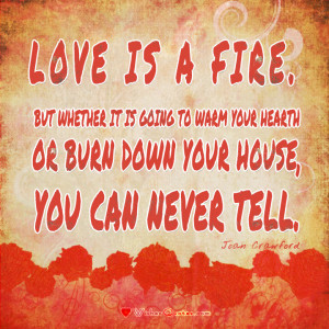 Love is a fire. But whether it is going to warm your hearth or burn ...