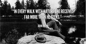 In every walk with nature one receives far more than he seeks.”