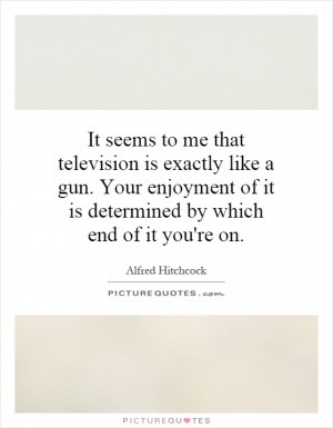 It seems to me that television is exactly like a gun. Your enjoyment ...