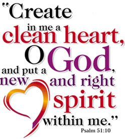 Create in me a clean heart, O God, And renew a right spirit within me ...