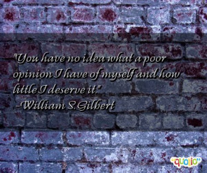 You have no idea what a poor opinion I have of myself and how little I ...