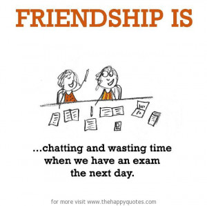 Friendship is, chatting and wasting time when we have an exam the next ...