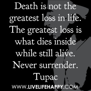 ... greatest loss is what dies inside while still alive. Never surrender