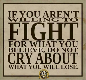 If you aren't willing to fight for what you believe, do not cry about ...