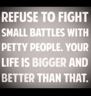 refuse to fight with petty people....choose battles that matter.....