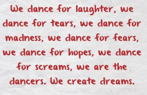 dance for laughter, we dance for tears, we dance for madness, we dance ...