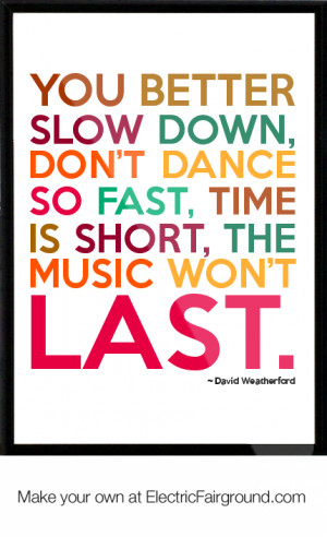 You better slow down, don’t dance so fast, time is short, the music ...