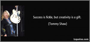 Success is fickle, but creativity is a gift. - Tommy Shaw