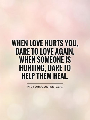 When love hurts you dare to love again When someone is hurting dare