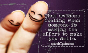 ... awesome feeling when someone is making the effort to make you smile