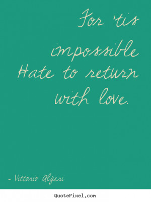 ... hate to return with love. Vittorio Alfieri great love quotes