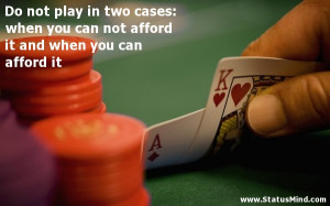 Do not play in two cases: when you can not afford it and when you can ...