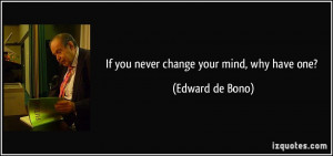 If you never change your mind, why have one? - Edward de Bono