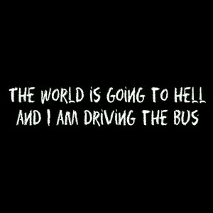 The world is going to hell and I am driving the bus – Funny Quote