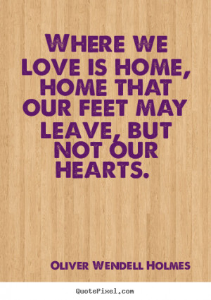 Love quotes - Where we love is home, home that our feet may leave, but ...