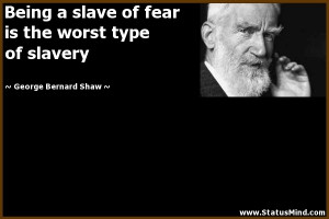 Being a slave of fear is the worst type of slavery - George Bernard ...