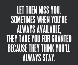 Let them miss you sometimes when you are