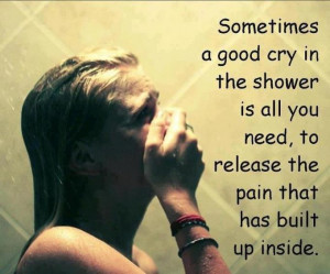Sometimes a good cry in the shower is all you need to release the pain ...