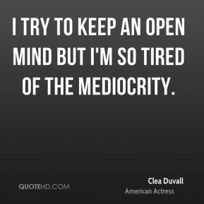 try to keep an open mind but I'm so tired of the mediocrity.