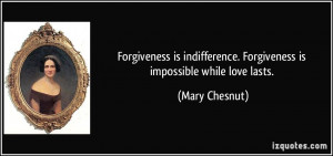 ... . Forgiveness is impossible while love lasts. - Mary Chesnut