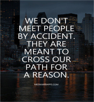 meet people by accident. They are meant to cross our path for a reason ...