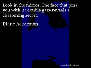 Diane Ackerman - quote -- Look in the mirror. The face that pins you ...