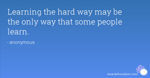 Learning the hard way may be the only way that some people learn.