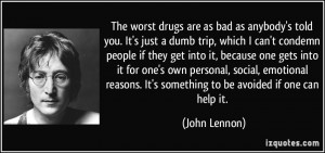 worst drugs are as bad as anybody's told you. It's just a dumb trip ...
