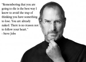 ... naked. There is no reason not to follow your hear.” – Steve Jobs