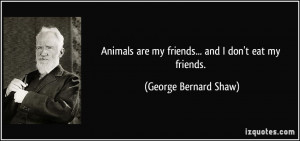 Animals are my friends... and I don't eat my friends. - George Bernard ...