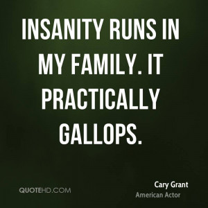 Insanity runs in my family. It practically gallops.