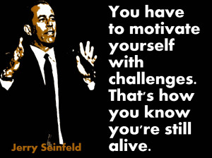 You have to motivate yourself with challenges. That's how you know ...