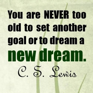 ... Never Too Old To Set Another Goal Or To Dream A New Dream~C.S. Lewis
