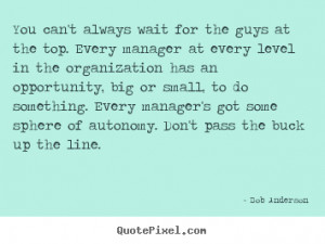 You can't always wait for the guys at the top. Every manager at every ...