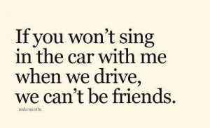 If you won't sing in the car with me when we drive, we can't be ...