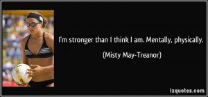 ... stronger than I think I am. Mentally, physically. - Misty May-Treanor