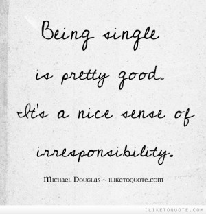 Being single is pretty good. It's a nice sense of irresponsibility.