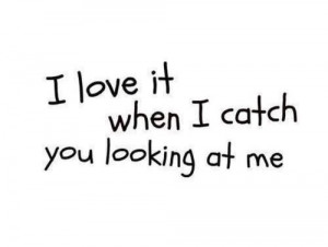 love it when I catch you looking at me.