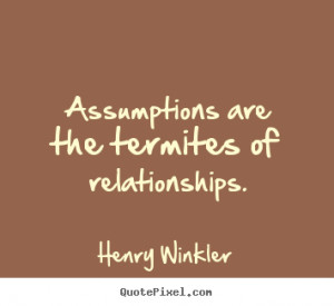 Assumptions are the termites of relationships. Henry Winkler great ...