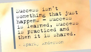 ... learned, success is practiced and then it is shared. - Sparky Anderson
