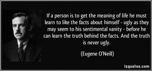 ... truth behind the facts. And the truth is never ugly. - Eugene O'Neill