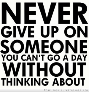 Never give up on someone you can't go a day without thinking about.